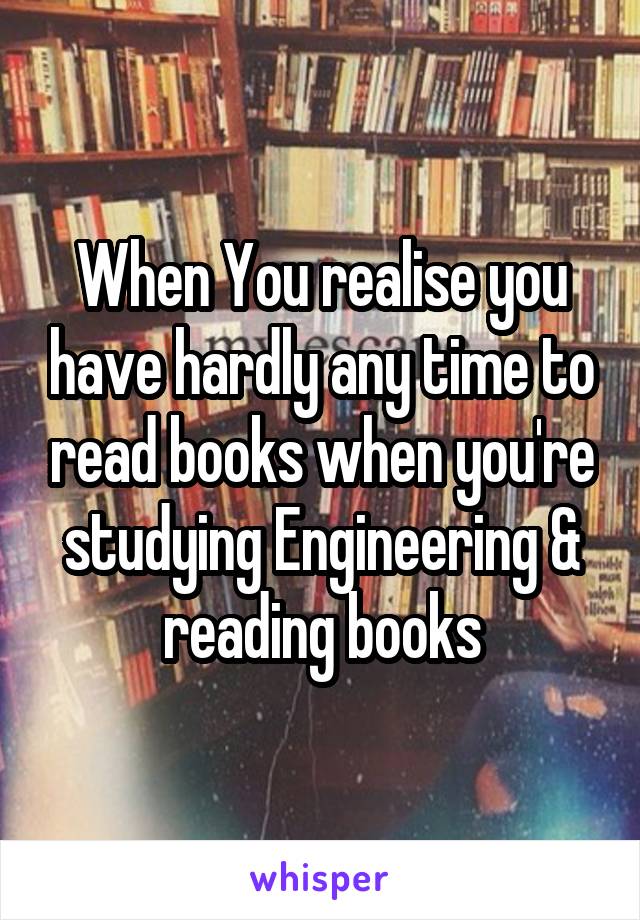 When You realise you have hardly any time to read books when you're studying Engineering & reading books