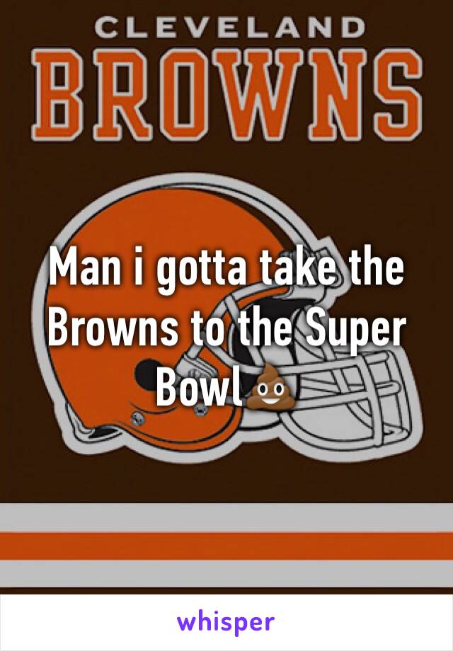 Man i gotta take the Browns to the Super Bowl💩