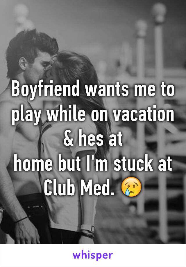 Boyfriend wants me to play while on vacation & hes at
home but I'm stuck at Club Med. 😢