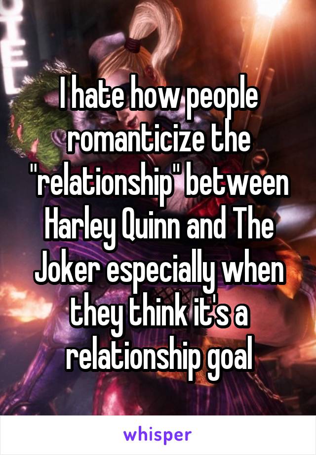 I hate how people romanticize the "relationship" between Harley Quinn and The Joker especially when they think it's a relationship goal