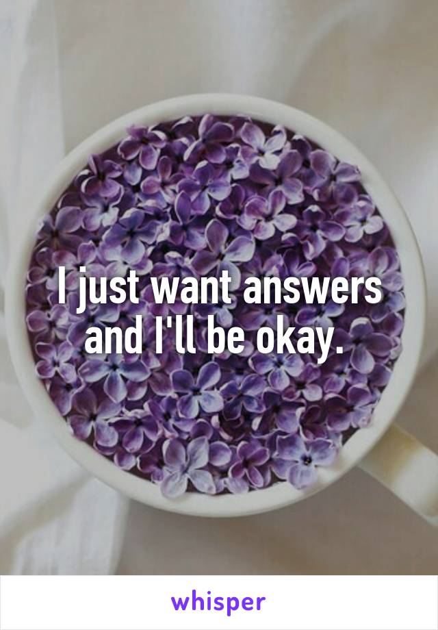I just want answers and I'll be okay. 