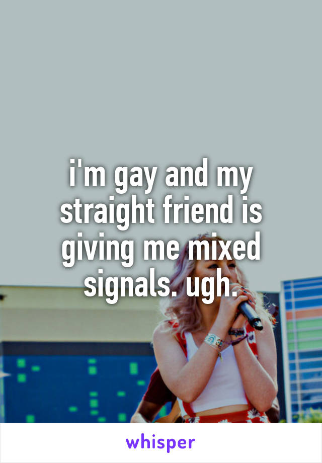 i'm gay and my straight friend is giving me mixed signals. ugh.