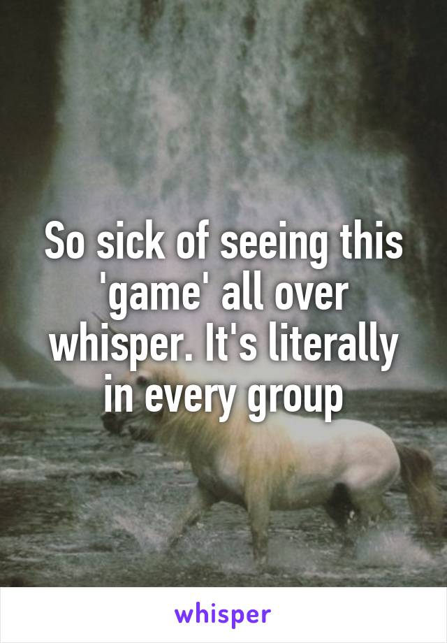 So sick of seeing this 'game' all over whisper. It's literally in every group