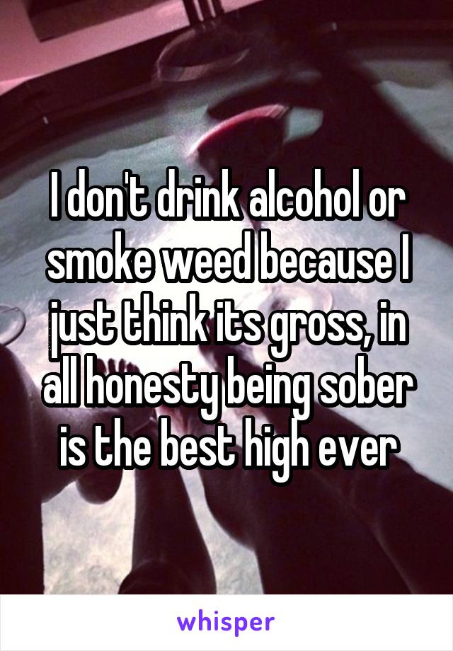 I don't drink alcohol or smoke weed because I just think its gross, in all honesty being sober is the best high ever