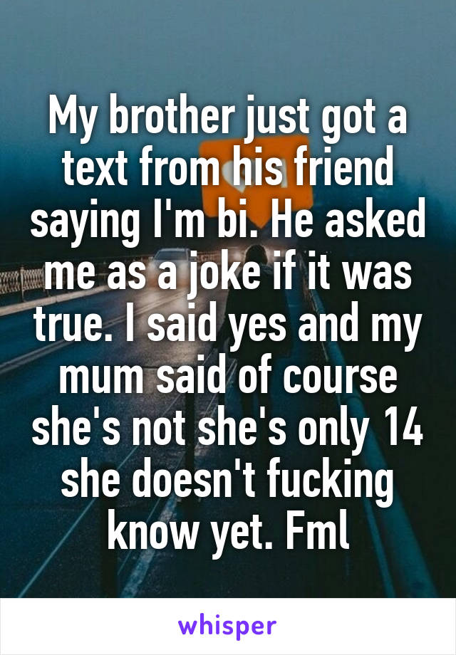 My brother just got a text from his friend saying I'm bi. He asked me as a joke if it was true. I said yes and my mum said of course she's not she's only 14 she doesn't fucking know yet. Fml