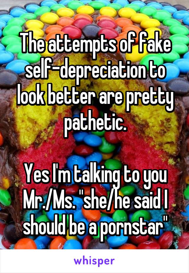 The attempts of fake self-depreciation to look better are pretty pathetic.

Yes I'm talking to you Mr./Ms. "she/he said I should be a pornstar"