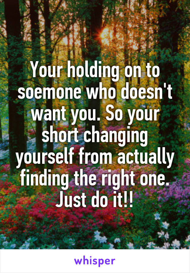 Your holding on to soemone who doesn't want you. So your short changing yourself from actually finding the right one. Just do it!!