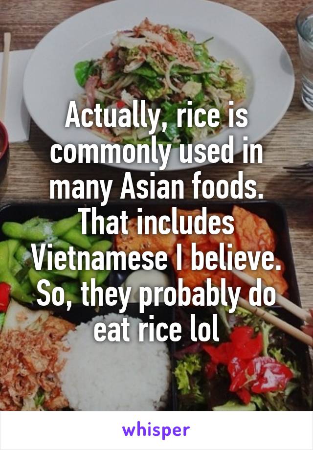 Actually, rice is commonly used in many Asian foods. That includes Vietnamese I believe. So, they probably do eat rice lol