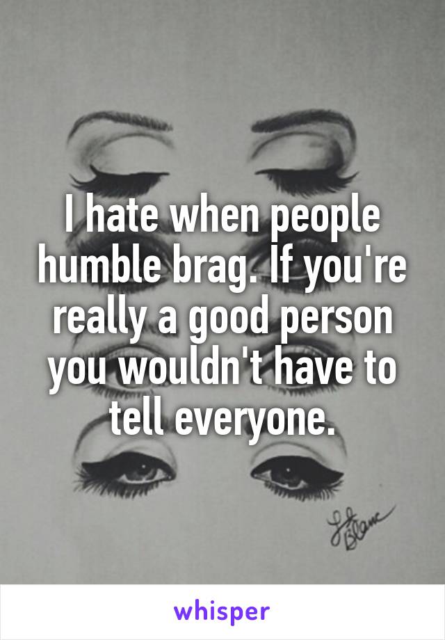 I hate when people humble brag. If you're really a good person you wouldn't have to tell everyone.