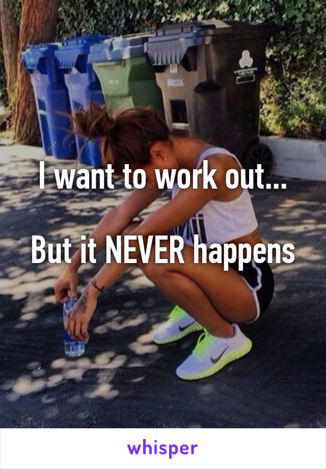 I want to work out...

But it NEVER happens
