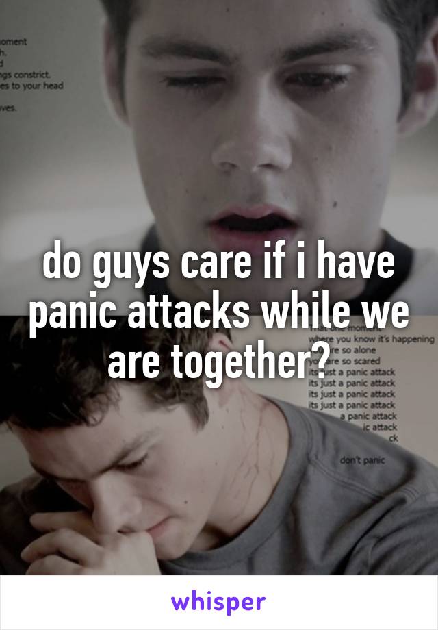 do guys care if i have panic attacks while we are together?
