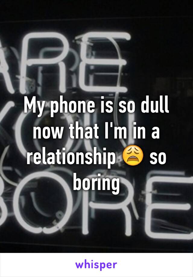 My phone is so dull now that I'm in a relationship 😩 so boring