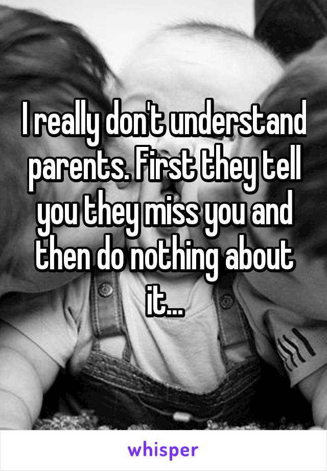 I really don't understand parents. First they tell you they miss you and then do nothing about it...
