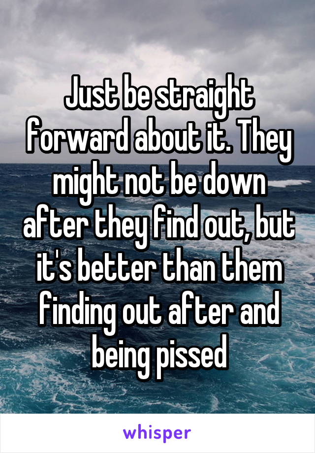 Just be straight forward about it. They might not be down after they find out, but it's better than them finding out after and being pissed