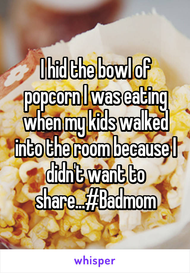 I hid the bowl of popcorn I was eating when my kids walked into the room because I didn't want to share...#Badmom