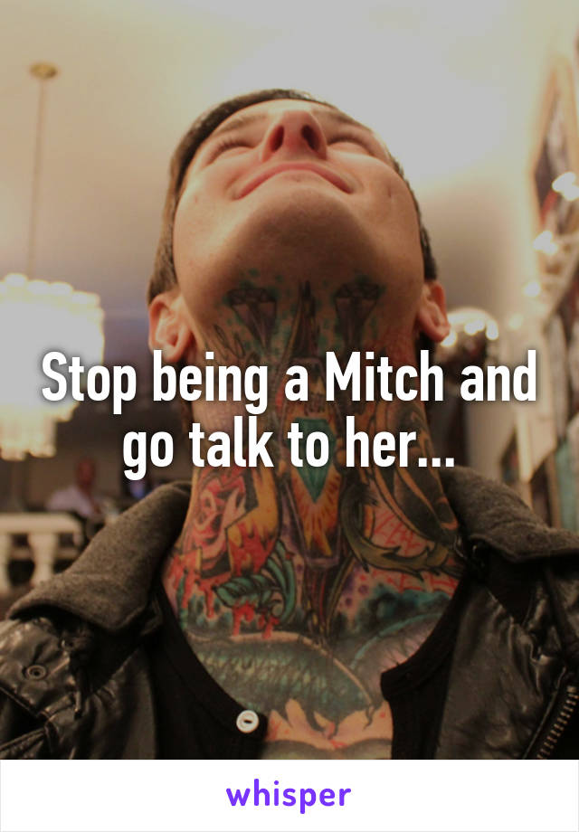Stop being a Mitch and go talk to her...