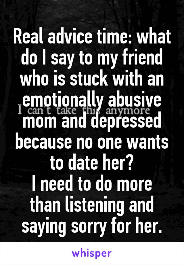 Real advice time: what do I say to my friend who is stuck with an emotionally abusive mom and depressed because no one wants to date her?
I need to do more than listening and saying sorry for her.