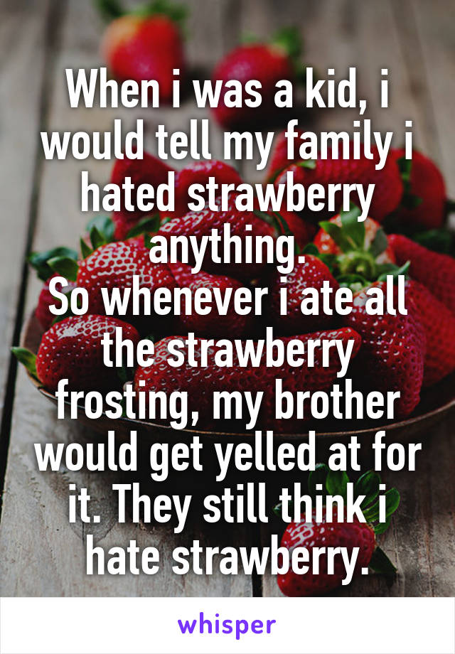 When i was a kid, i would tell my family i hated strawberry anything.
So whenever i ate all the strawberry frosting, my brother would get yelled at for it. They still think i hate strawberry.