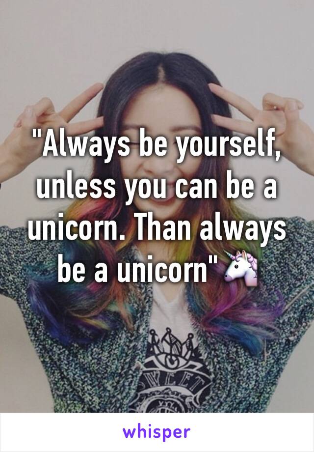 "Always be yourself, unless you can be a unicorn. Than always be a unicorn"🦄