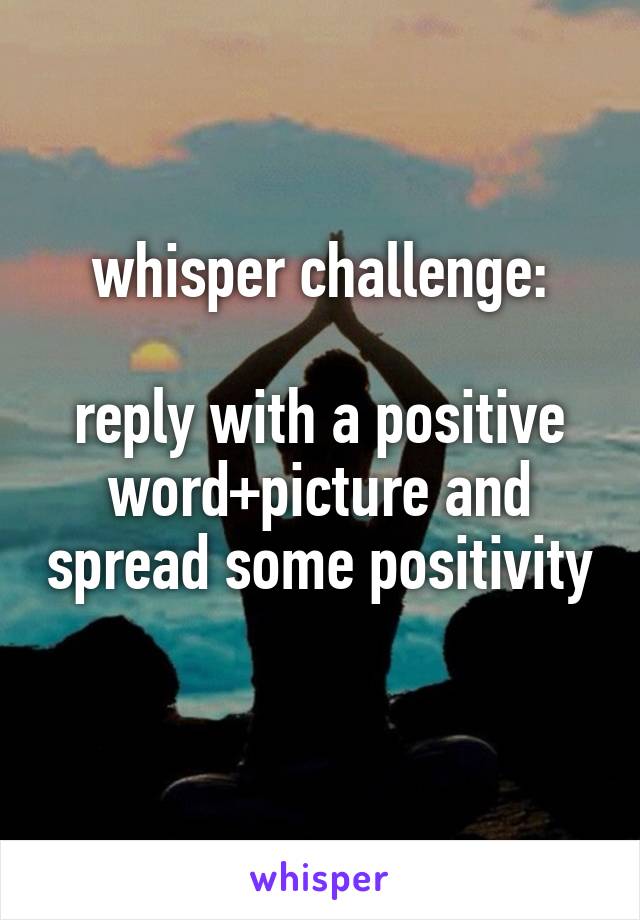whisper challenge:

reply with a positive word+picture and spread some positivity 