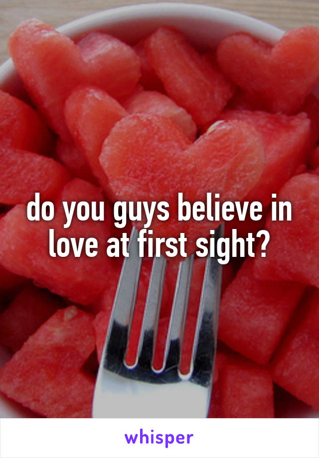 do you guys believe in love at first sight?