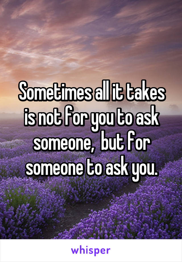 Sometimes all it takes is not for you to ask someone,  but for someone to ask you.
