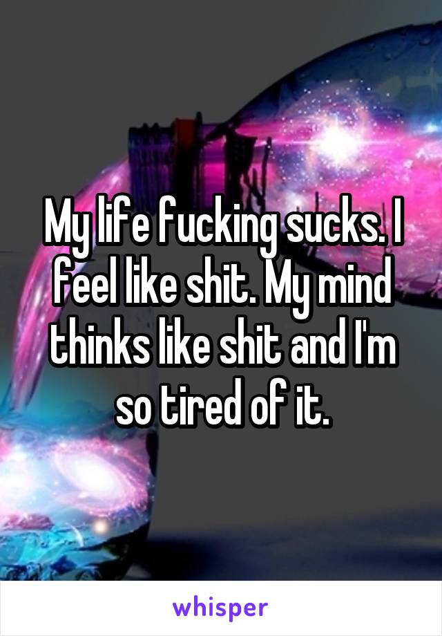 My life fucking sucks. I feel like shit. My mind thinks like shit and I'm so tired of it.