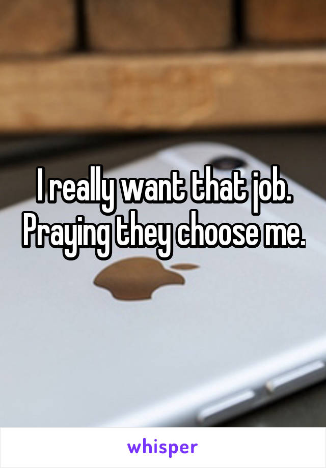 I really want that job. Praying they choose me. 
