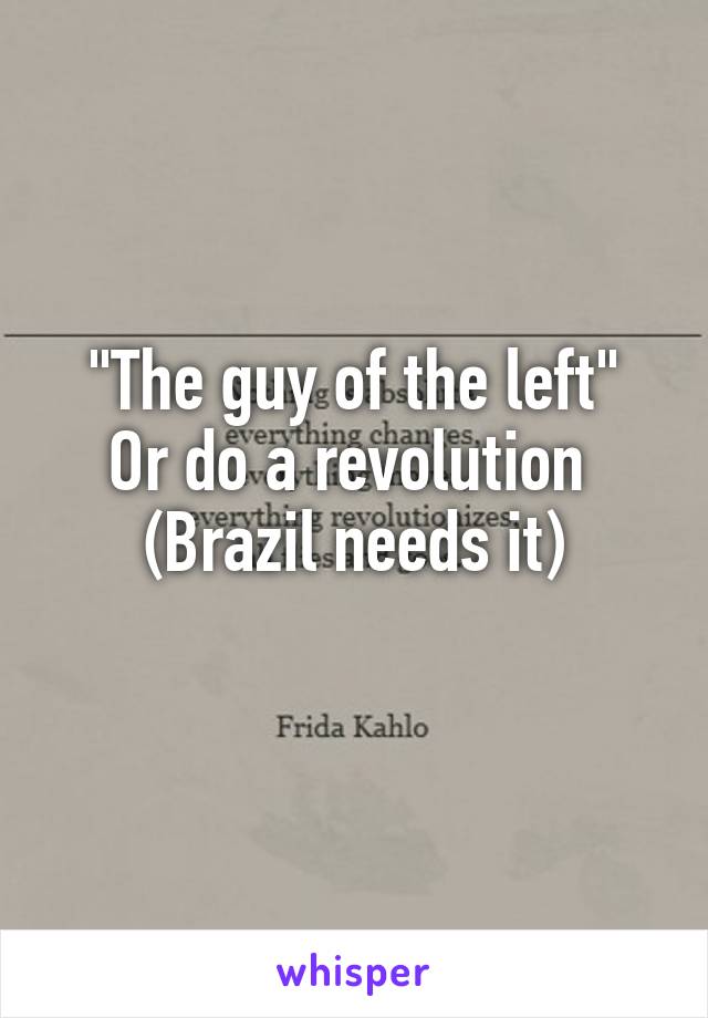 "The guy of the left"
Or do a revolution 
(Brazil needs it)
