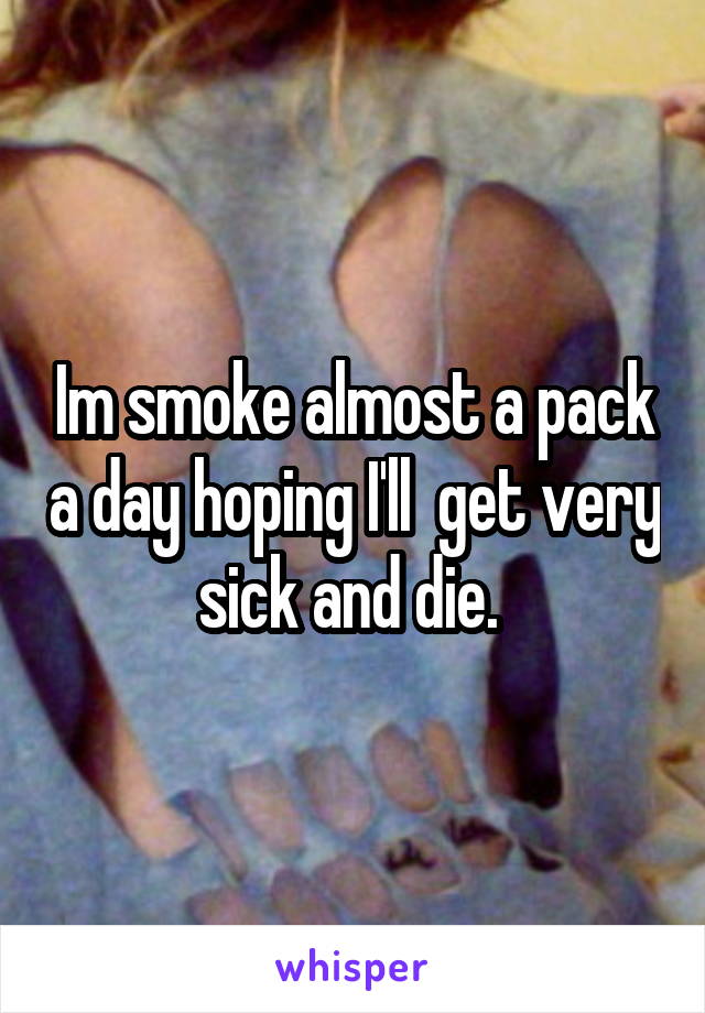 Im smoke almost a pack a day hoping I'll  get very sick and die. 