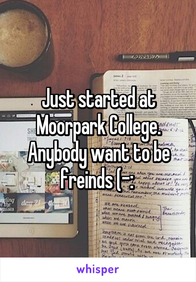 Just started at Moorpark College. Anybody want to be freinds (-: 