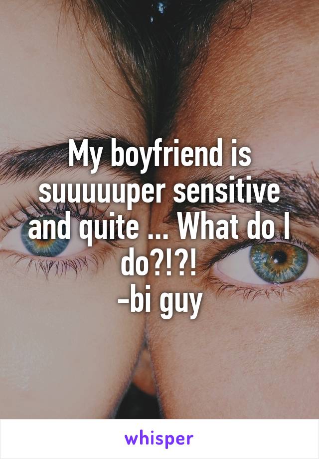 My boyfriend is suuuuuper sensitive and quite ... What do I do?!?!
-bi guy