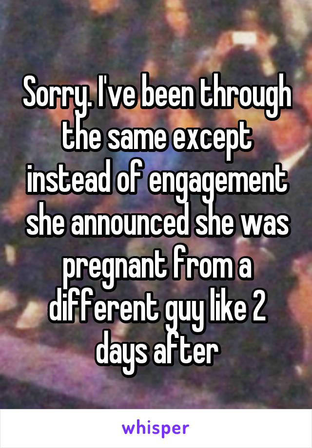 Sorry. I've been through the same except instead of engagement she announced she was pregnant from a different guy like 2 days after