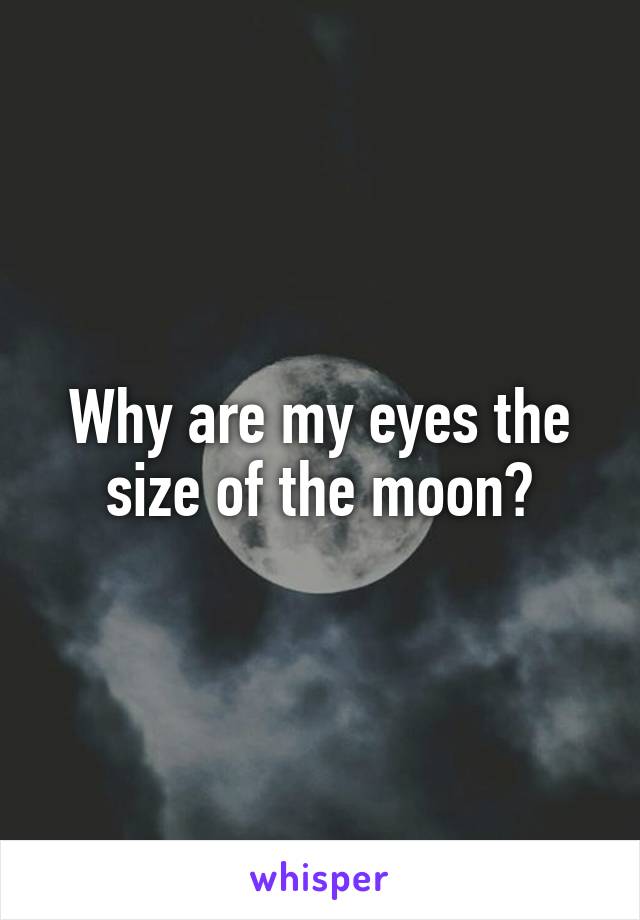 Why are my eyes the size of the moon?