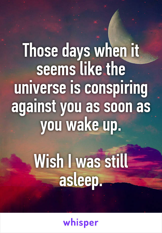 Those days when it seems like the universe is conspiring against you as soon as you wake up.

Wish I was still asleep.