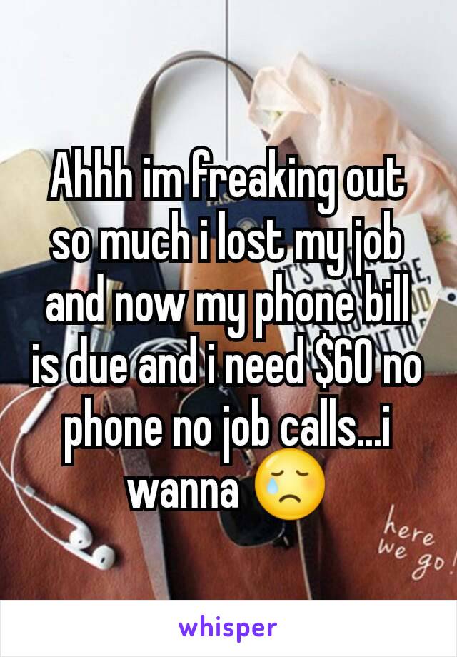Ahhh im freaking out so much i lost my job and now my phone bill is due and i need $60 no phone no job calls...i wanna 😢