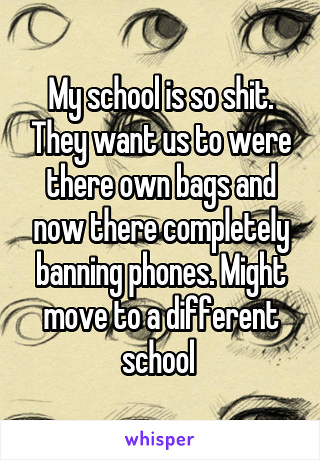 My school is so shit. They want us to were there own bags and now there completely banning phones. Might move to a different school 