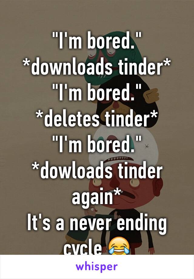 "I'm bored."
*downloads tinder*
"I'm bored."
*deletes tinder*
"I'm bored."
*dowloads tinder again*
It's a never ending cycle 😂