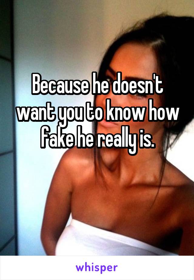 Because he doesn't want you to know how fake he really is.

