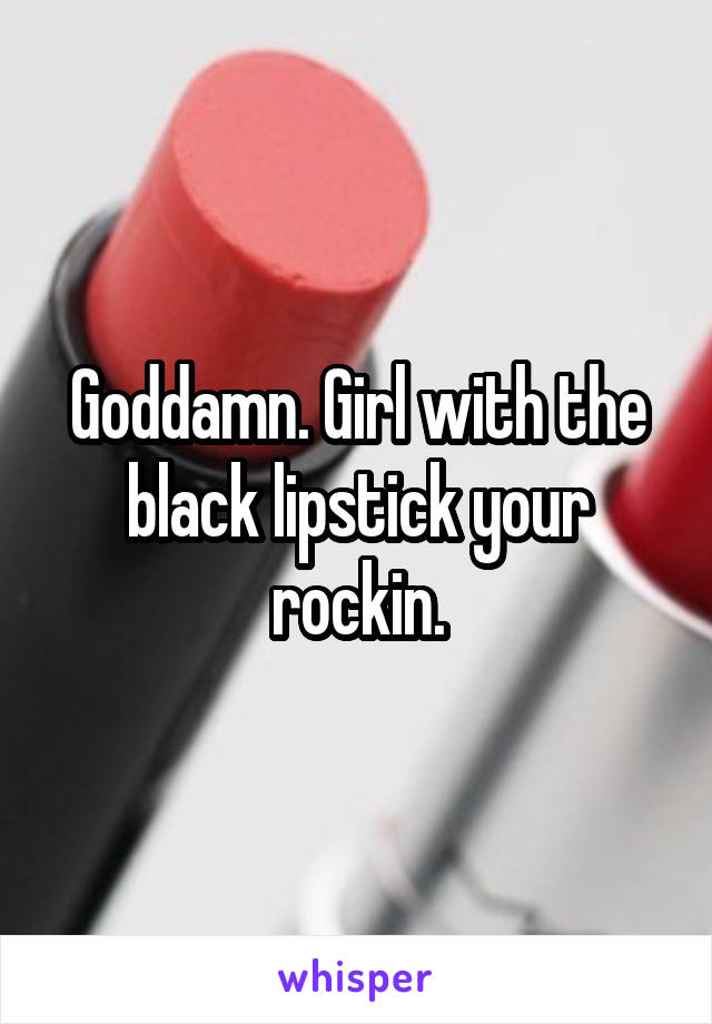 Goddamn. Girl with the black lipstick your rockin.