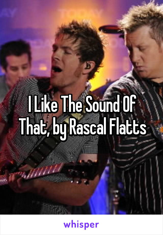 I Like The Sound Of That, by Rascal Flatts