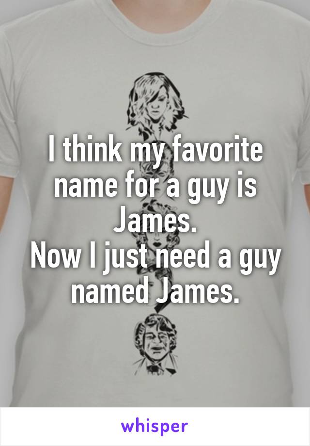 I think my favorite name for a guy is James.
Now I just need a guy named James.