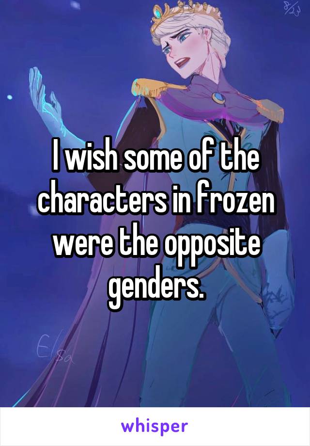 I wish some of the characters in frozen were the opposite genders.