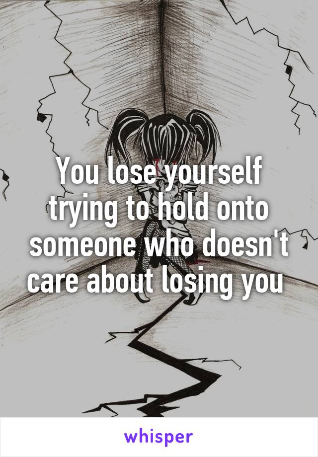 You lose yourself trying to hold onto someone who doesn't care about losing you 