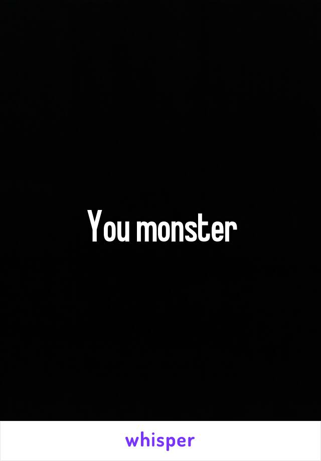 You monster