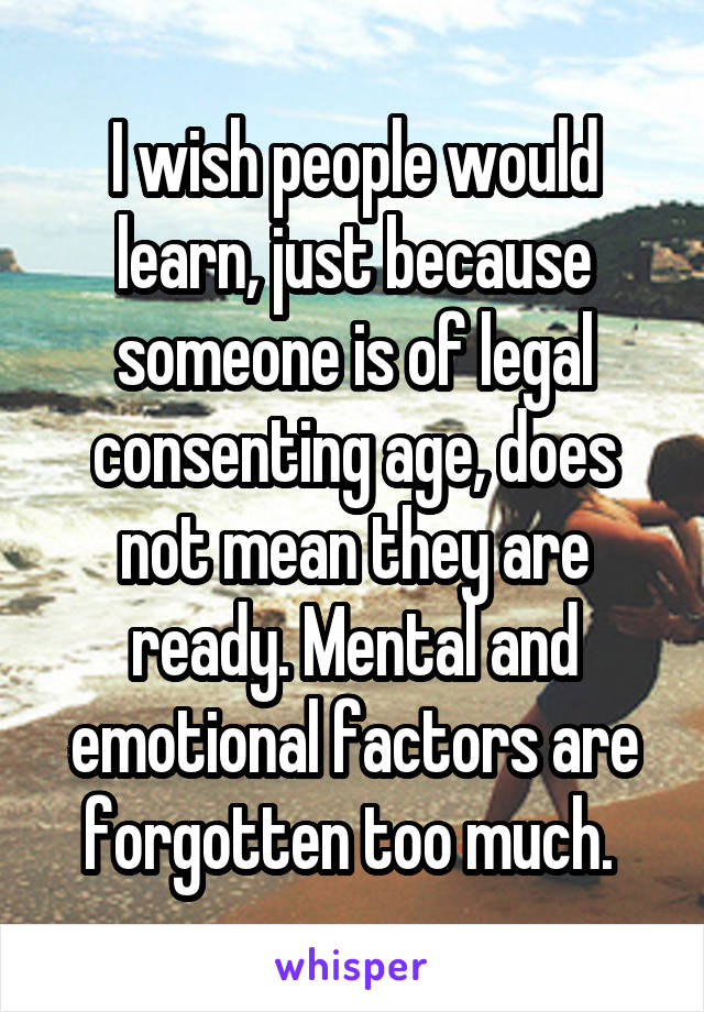 I wish people would learn, just because someone is of legal consenting age, does not mean they are ready. Mental and emotional factors are forgotten too much. 