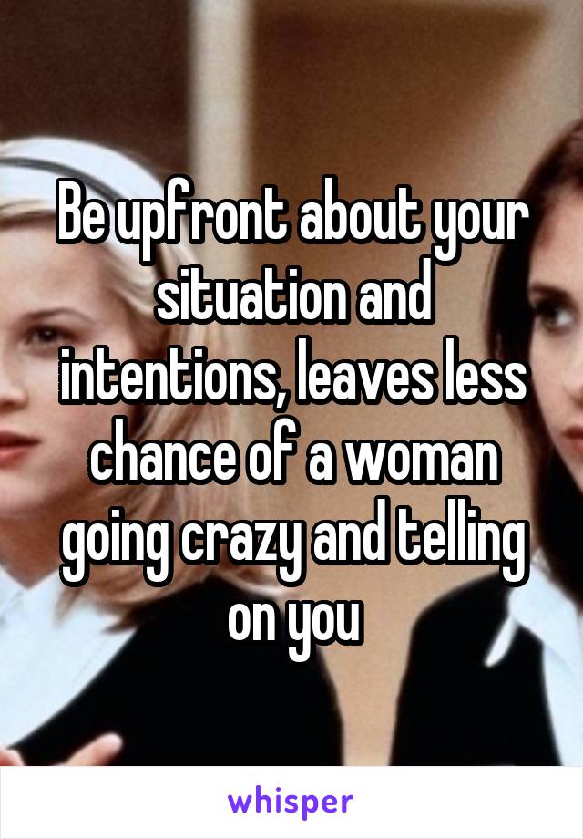 Be upfront about your situation and intentions, leaves less chance of a woman going crazy and telling on you