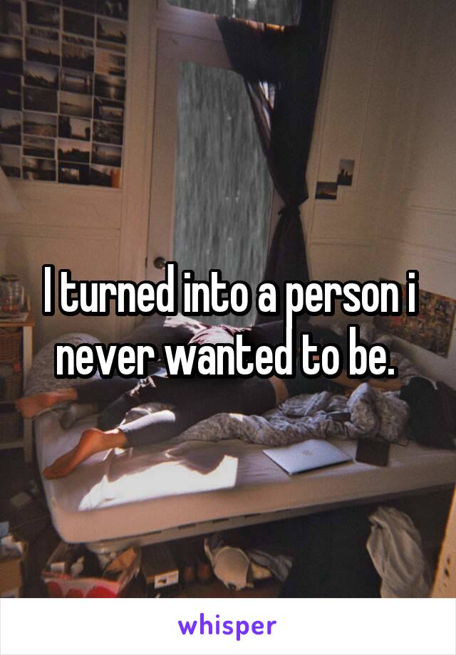 I turned into a person i never wanted to be. 