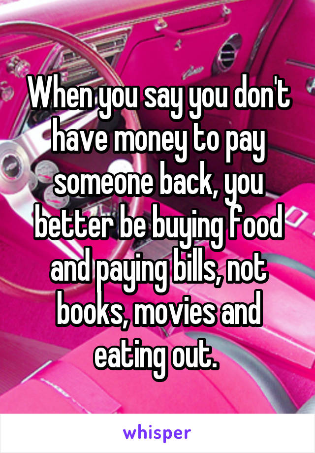 When you say you don't have money to pay someone back, you better be buying food and paying bills, not books, movies and eating out. 