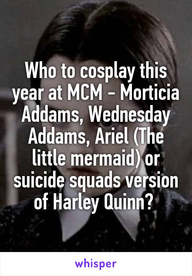 Who to cosplay this year at MCM - Morticia Addams, Wednesday Addams, Ariel (The little mermaid) or suicide squads version of Harley Quinn? 
